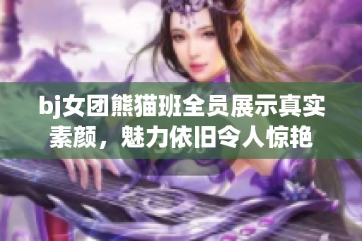 bj女团熊猫班全员展示真实素颜，魅力依旧令人惊艳