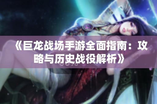 《巨龙战场手游全面指南：攻略与历史战役解析》