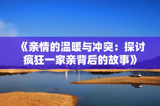 《亲情的温暖与冲突：探讨疯狂一家亲背后的故事》