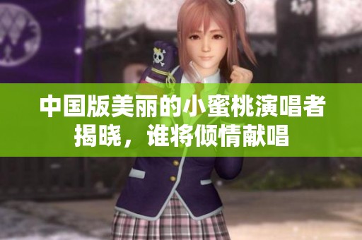 中国版美丽的小蜜桃演唱者揭晓，谁将倾情献唱