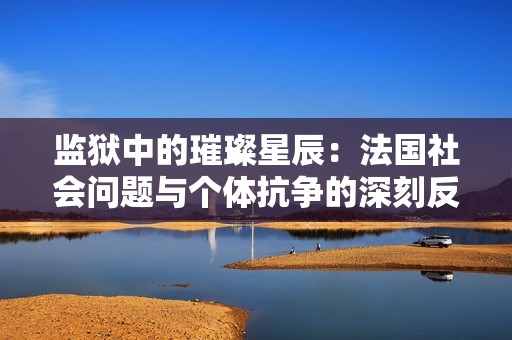 监狱中的璀璨星辰：法国社会问题与个体抗争的深刻反思