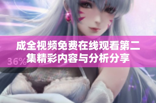 成全视频免费在线观看第二集精彩内容与分析分享