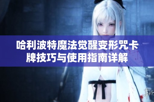 哈利波特魔法觉醒变形咒卡牌技巧与使用指南详解