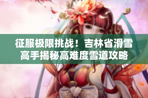 征服极限挑战！吉林省滑雪高手揭秘高难度雪道攻略