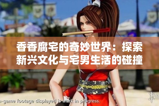 香香腐宅的奇妙世界：探索新兴文化与宅男生活的碰撞