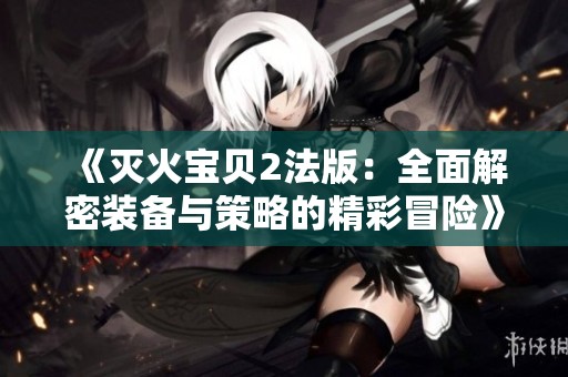 《灭火宝贝2法版：全面解密装备与策略的精彩冒险》