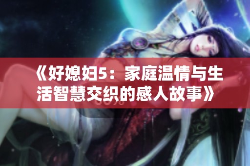 《好媳妇5：家庭温情与生活智慧交织的感人故事》