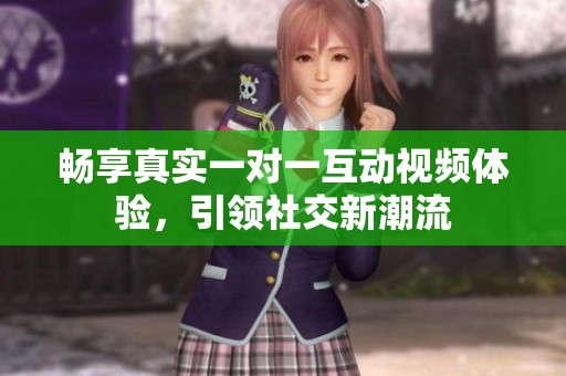 畅享真实一对一互动视频体验，引领社交新潮流