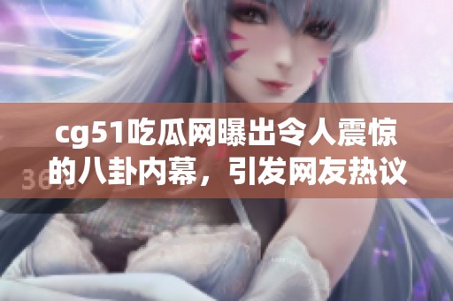 cg51吃瓜网曝出令人震惊的八卦内幕，引发网友热议