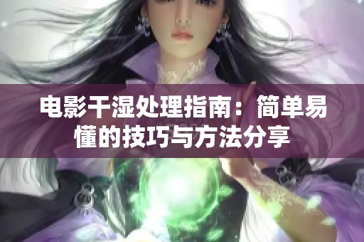 电影干湿处理指南：简单易懂的技巧与方法分享