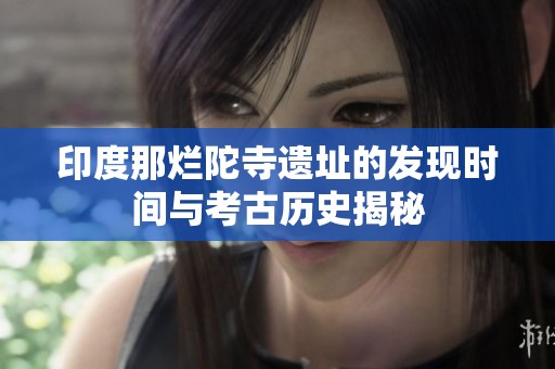 印度那烂陀寺遗址的发现时间与考古历史揭秘