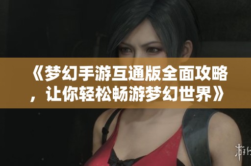 《梦幻手游互通版全面攻略，让你轻松畅游梦幻世界》