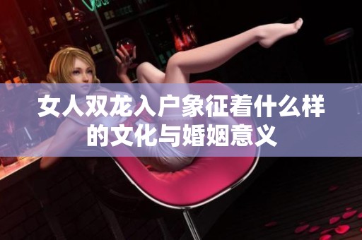 女人双龙入户象征着什么样的文化与婚姻意义