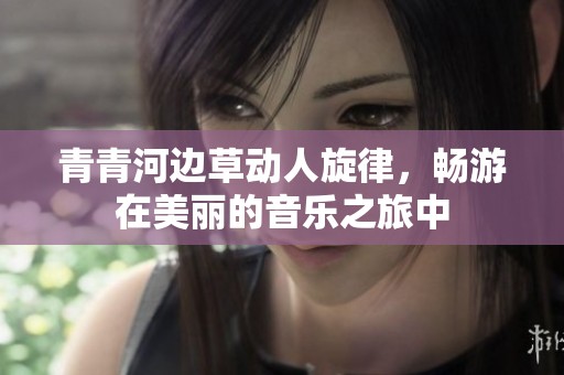 青青河边草动人旋律，畅游在美丽的音乐之旅中