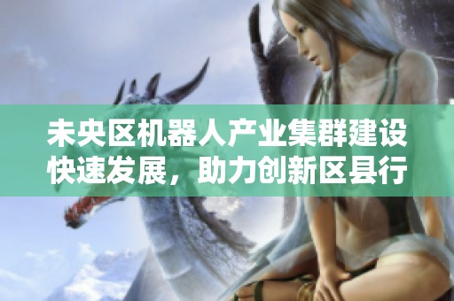未央区机器人产业集群建设快速发展，助力创新区县行动态