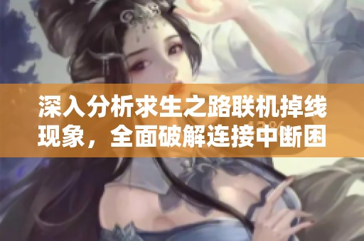 深入分析求生之路联机掉线现象，全面破解连接中断困扰