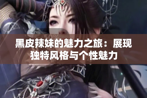 黑皮辣妹的魅力之旅：展现独特风格与个性魅力
