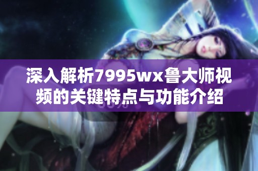 深入解析7995wx鲁大师视频的关键特点与功能介绍