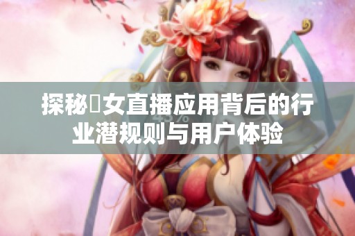 探秘祼女直播应用背后的行业潜规则与用户体验