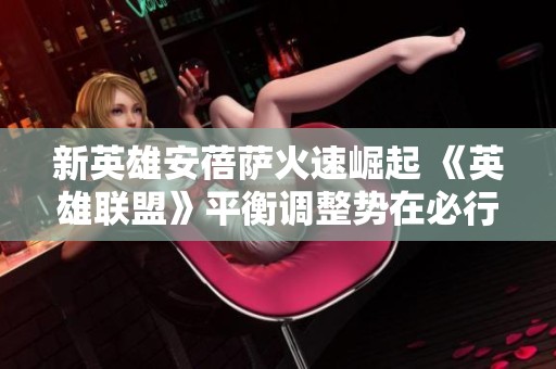 新英雄安蓓萨火速崛起 《英雄联盟》平衡调整势在必行