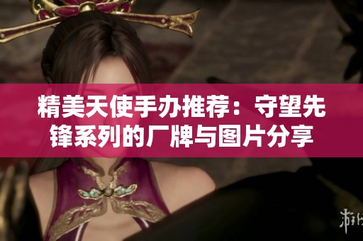 精美天使手办推荐：守望先锋系列的厂牌与图片分享
