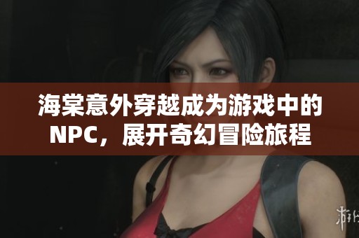 海棠意外穿越成为游戏中的NPC，展开奇幻冒险旅程