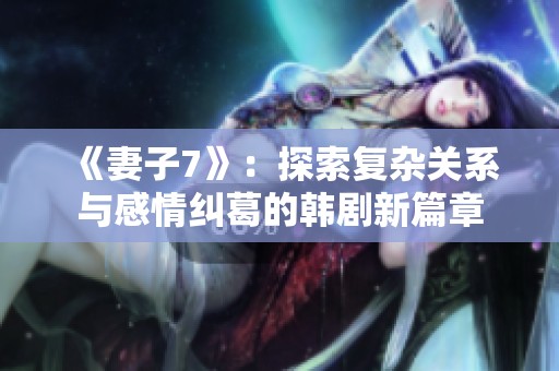 《妻子7》：探索复杂关系与感情纠葛的韩剧新篇章