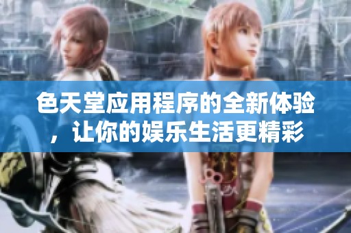 色天堂应用程序的全新体验，让你的娱乐生活更精彩