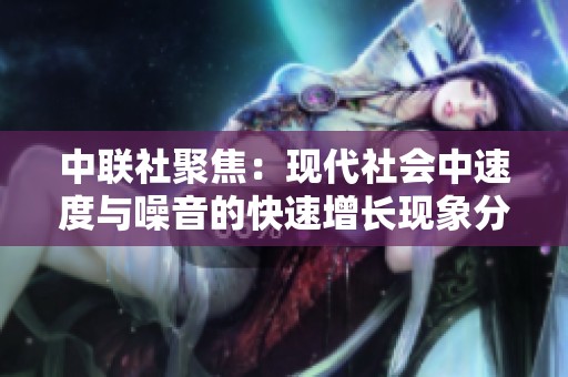 中联社聚焦：现代社会中速度与噪音的快速增长现象分析