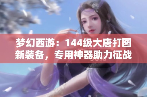 梦幻西游：144级大唐打图新装备，专用神器助力征战