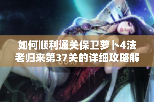 如何顺利通关保卫萝卜4法老归来第37关的详细攻略解析