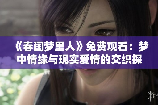 《春闺梦里人》免费观看：梦中情缘与现实爱情的交织探秘