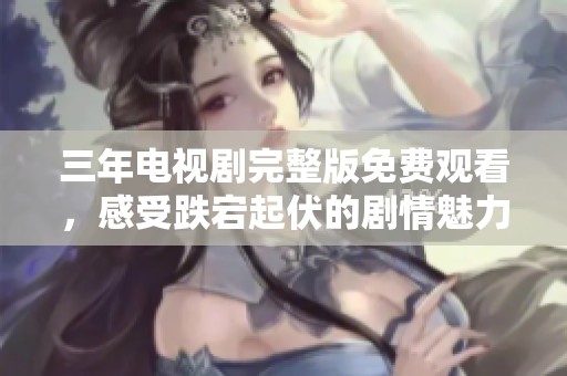 三年电视剧完整版免费观看，感受跌宕起伏的剧情魅力