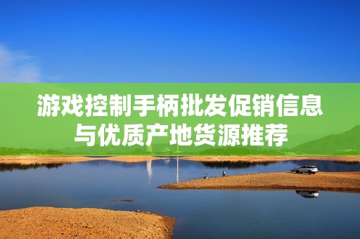 游戏控制手柄批发促销信息与优质产地货源推荐
