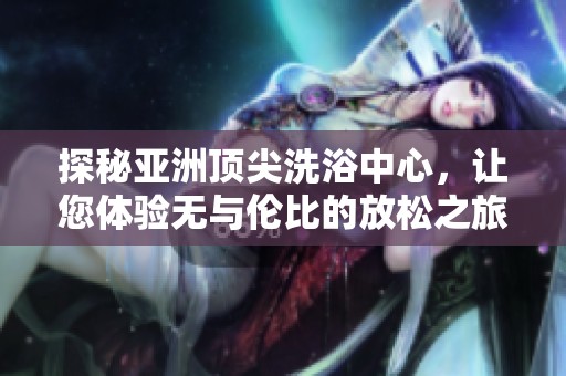 探秘亚洲顶尖洗浴中心，让您体验无与伦比的放松之旅