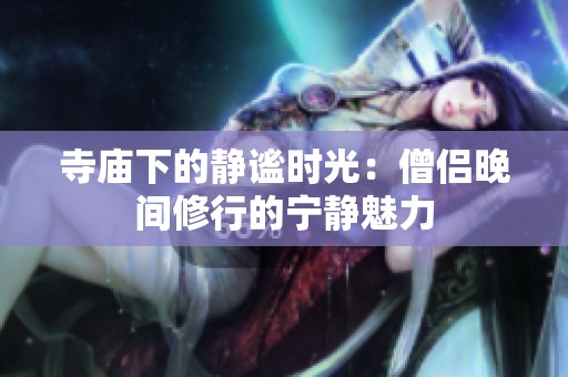 寺庙下的静谧时光：僧侣晚间修行的宁静魅力