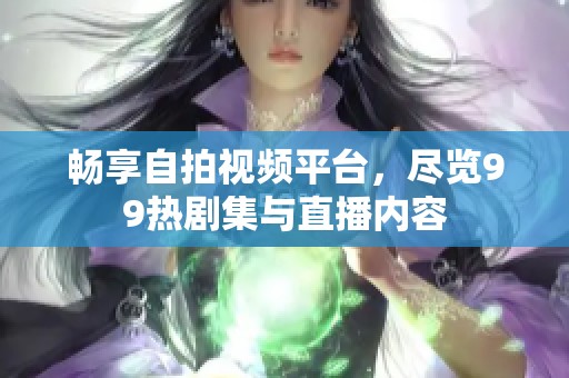 畅享自拍视频平台，尽览99热剧集与直播内容