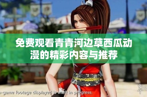免费观看青青河边草西瓜动漫的精彩内容与推荐