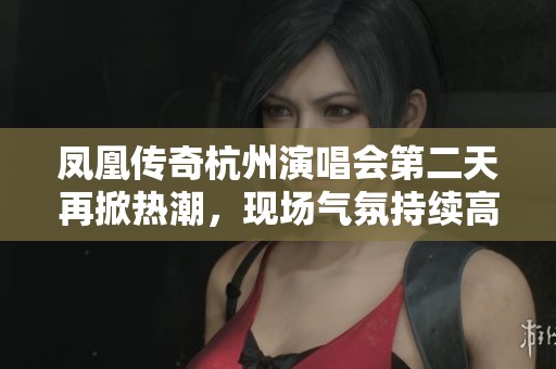 凤凰传奇杭州演唱会第二天再掀热潮，现场气氛持续高涨