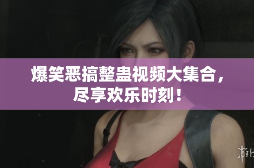 爆笑恶搞整蛊视频大集合，尽享欢乐时刻！