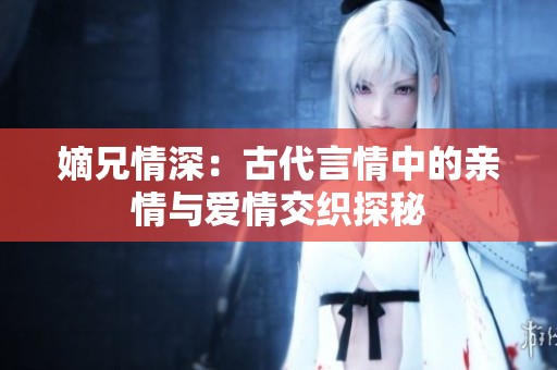 嫡兄情深：古代言情中的亲情与爱情交织探秘