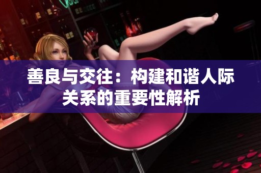 善良与交往：构建和谐人际关系的重要性解析