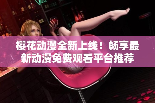 樱花动漫全新上线！畅享最新动漫免费观看平台推荐
