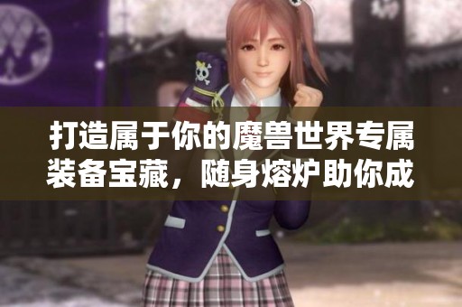 打造属于你的魔兽世界专属装备宝藏，随身熔炉助你成就传奇！