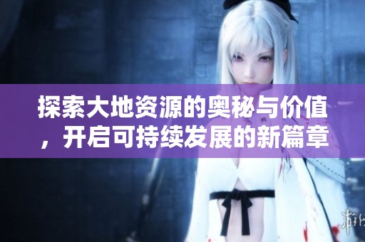 探索大地资源的奥秘与价值，开启可持续发展的新篇章