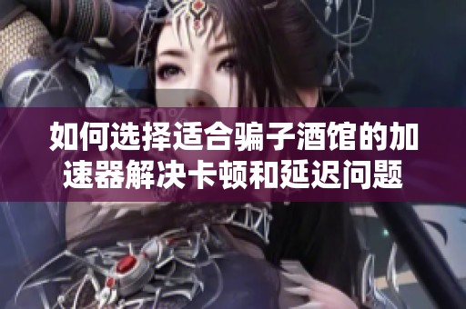 如何选择适合骗子酒馆的加速器解决卡顿和延迟问题
