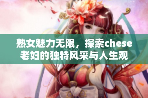 熟女魅力无限，探索chese老妇的独特风采与人生观