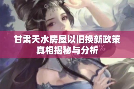 甘肃天水房屋以旧换新政策真相揭秘与分析