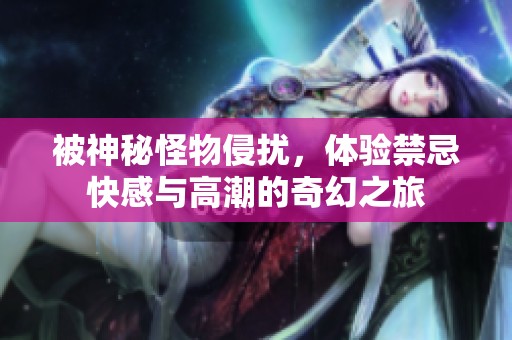 被神秘怪物侵扰，体验禁忌快感与高潮的奇幻之旅