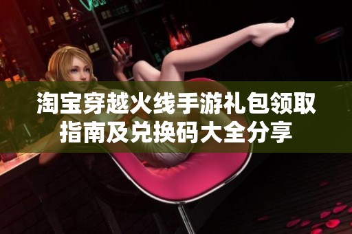 淘宝穿越火线手游礼包领取指南及兑换码大全分享